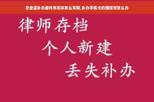 毕业证补办委托书范本怎么写啊,补办手机卡的授权书怎么办