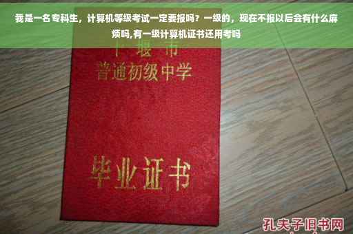 我是一名专科生，计算机等级考试一定要报吗？一级的，现在不报以后会有什么麻烦吗,有一级计算机证书还用考吗