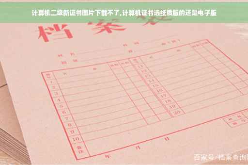 计算机二级新证书图片下载不了,计算机证书选纸质版的还是电子版