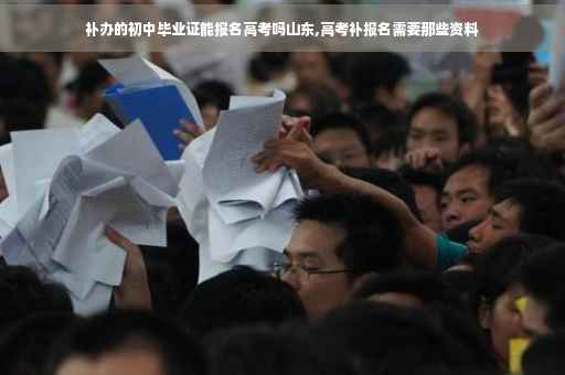 补办的初中毕业证能报名高考吗山东,高考补报名需要那些资料