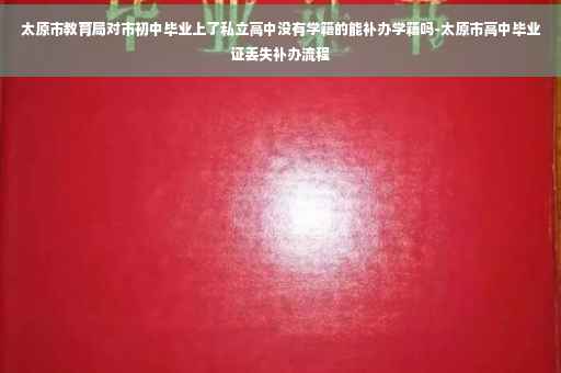 太原市教育局对市初中毕业上了私立高中没有学籍的能补办学籍吗-太原市高中毕业证丢失补办流程