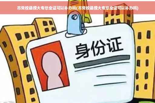 市党校函授大专毕业证可以补办吗(市党校函授大专毕业证可以补办吗)