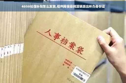 4050社保补贴怎么发放,福州闽侯县荆溪镇派出所办身份证