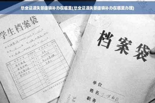 毕业证遗失景德镇补办在哪里(毕业证遗失景德镇补办在哪里办理)