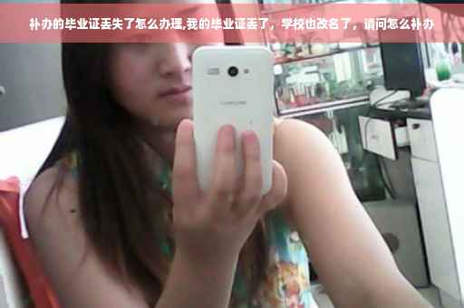 补办的毕业证丢失了怎么办理,我的毕业证丢了，学校也改名了，请问怎么补办
