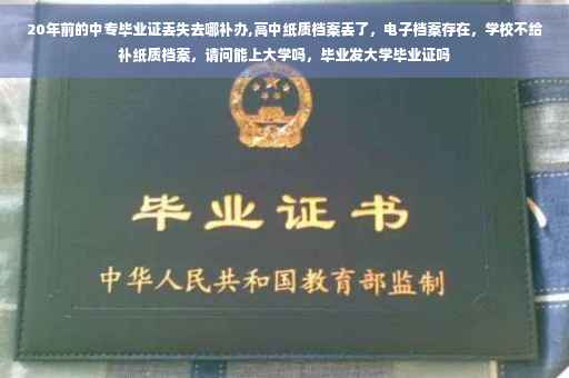 20年前的中专毕业证丢失去哪补办,高中纸质档案丢了，电子档案存在，学校不给补纸质档案，请问能上大学吗，毕业发大学毕业证吗