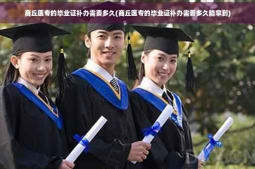商丘医专的毕业证补办需要多久(商丘医专的毕业证补办需要多久能拿到)