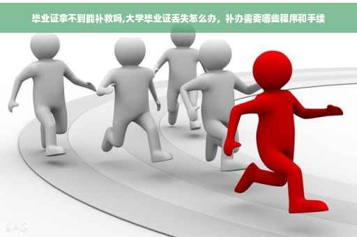 毕业证拿不到能补救吗,大学毕业证丢失怎么办，补办需要哪些程序和手续