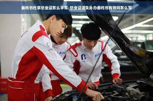 委托书代拿毕业证怎么手写-毕业证遗失补办委托书有效吗怎么写