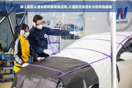 镇江新区大港车管所换驾驶证吗,大港区毕业证补办机构有哪些