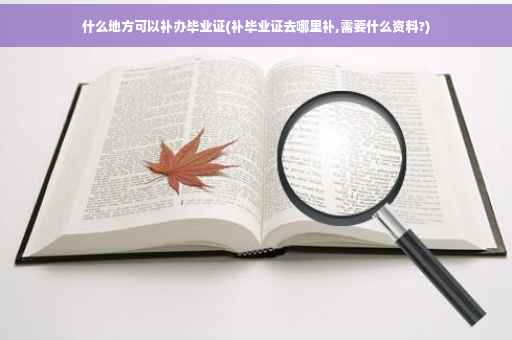 什么地方可以补办毕业证(补毕业证去哪里补,需要什么资料?)