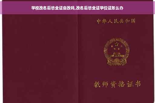 学校改名后毕业证会改吗,改名后毕业证学位证怎么办
