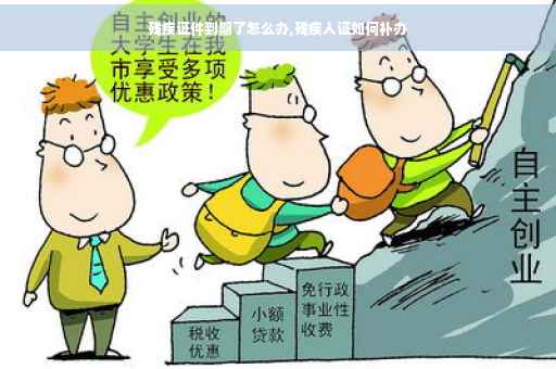 残疾证件到期了怎么办,残疾人证如何补办