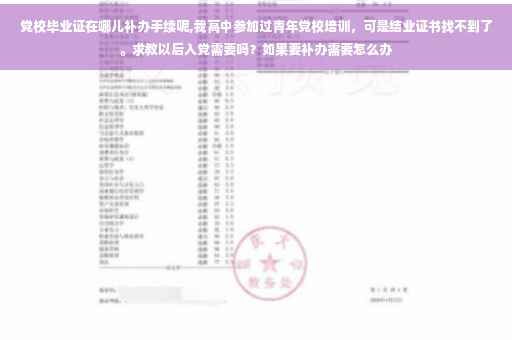 党校毕业证在哪儿补办手续呢,我高中参加过青年党校培训，可是结业证书找不到了。求教以后入党需要吗？如果要补办需要怎么办