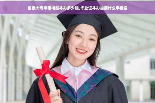 函授大专学籍档案补办多少钱,毕业证补办需要什么手续费