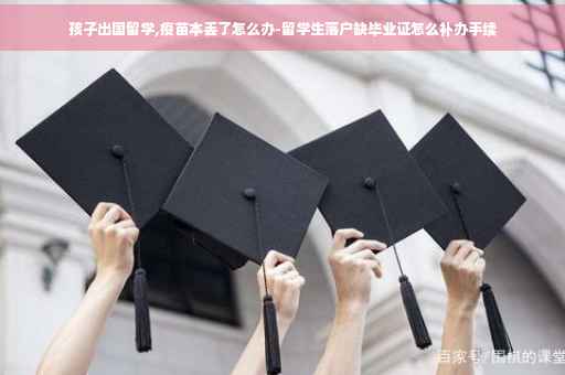 孩子出国留学,疫苗本丢了怎么办-留学生落户缺毕业证怎么补办手续