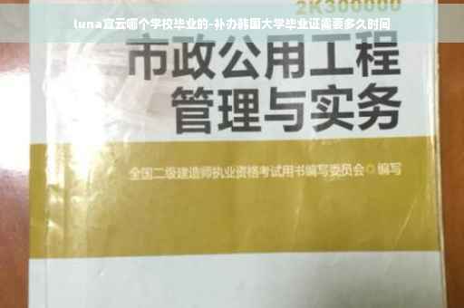luna宣云哪个学校毕业的-补办韩国大学毕业证需要多久时间