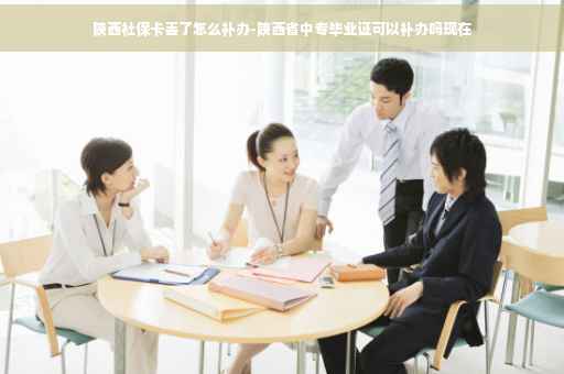 陕西社保卡丢了怎么补办-陕西省中专毕业证可以补办吗现在