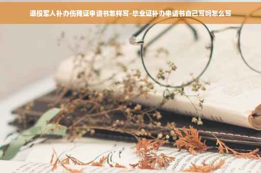 退役军人补办伤残证申请书怎样写-毕业证补办申请书自己写吗怎么写