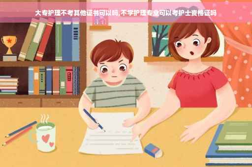 大专护理不考其他证书可以吗,不学护理专业可以考护士资格证吗