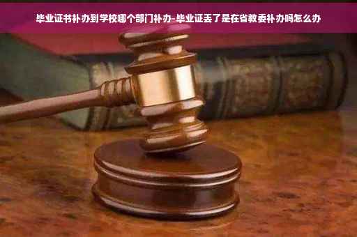 毕业证书补办到学校哪个部门补办-毕业证丢了是在省教委补办吗怎么办