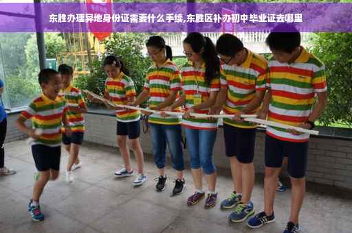 东胜办理异地身份证需要什么手续,东胜区补办初中毕业证去哪里
