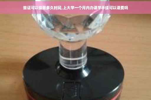 签证可以续签多久时间,上大学一个月内办退学手续可以退费吗