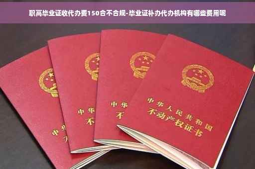 职高毕业证收代办费150合不合规-毕业证补办代办机构有哪些费用呢