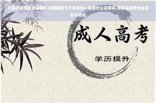 宁德市柘荣县建设银行 办理储蓄卡不是本地人需要什么证明吗,柘荣县成考毕业证补办地址