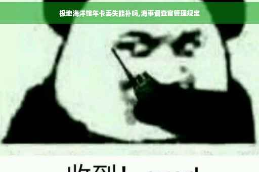 极地海洋馆年卡丢失能补吗,海事调查官管理规定