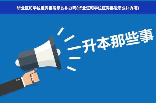 毕业证和学位证弄丢啦怎么补办呢(毕业证和学位证弄丢啦怎么补办呢)
