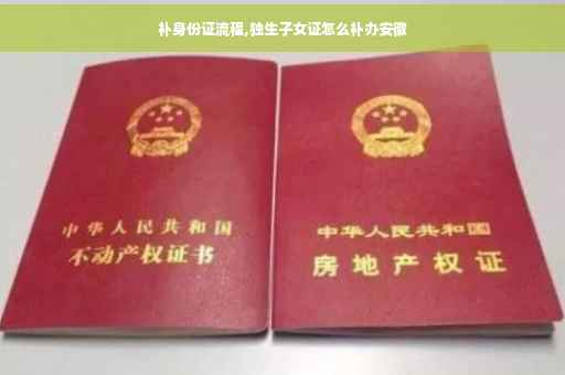 补身份证流程,独生子女证怎么补办安徽