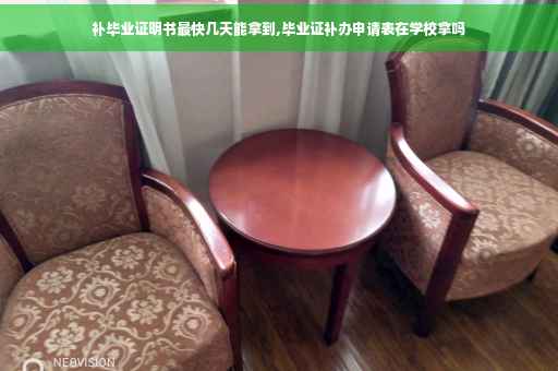 补毕业证明书最快几天能拿到,毕业证补办申请表在学校拿吗