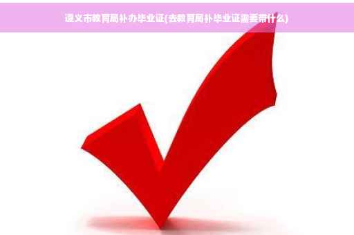 遵义市教育局补办毕业证(去教育局补毕业证需要带什么)