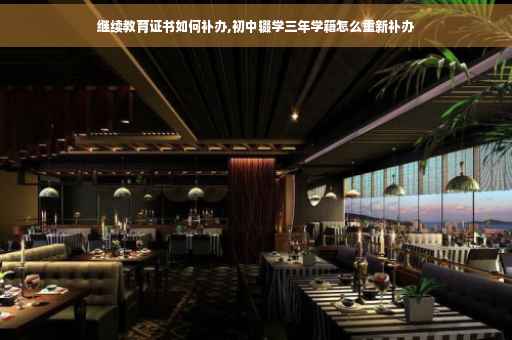 继续教育证书如何补办,初中辍学三年学籍怎么重新补办