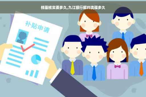 档案核实要多久,九江银行解约流程多久