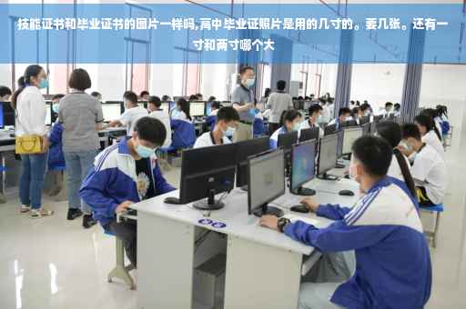 技能证书和毕业证书的图片一样吗,高中毕业证照片是用的几寸的。要几张。还有一寸和两寸哪个大