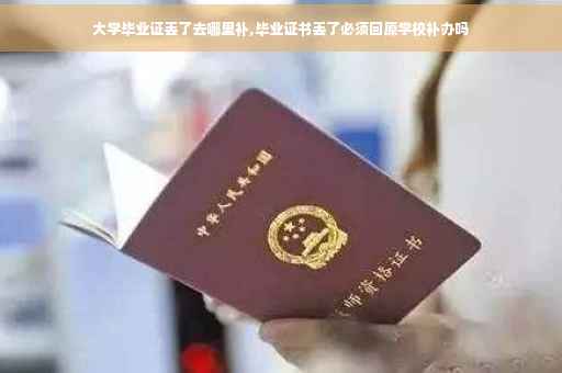 大学毕业证丢了去哪里补,毕业证书丢了必须回原学校补办吗