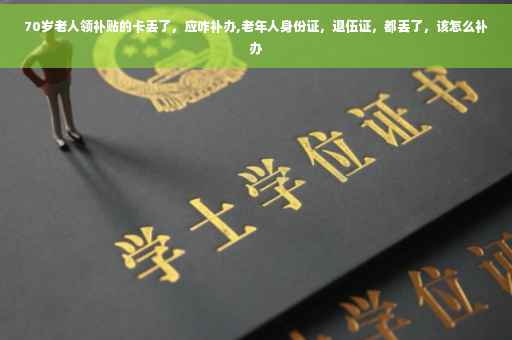 70岁老人领补贴的卡丢了，应咋补办,老年人身份证，退伍证，都丢了，该怎么补办