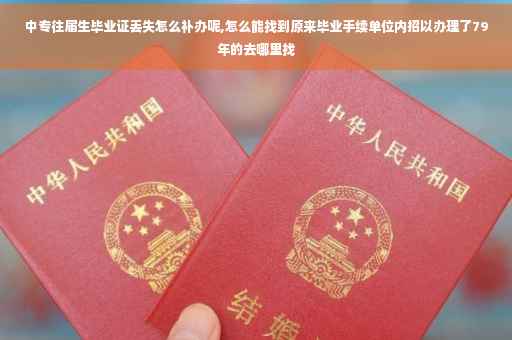 中专往届生毕业证丢失怎么补办呢,怎么能找到原来毕业手续单位内招以办理了79年的去哪里找