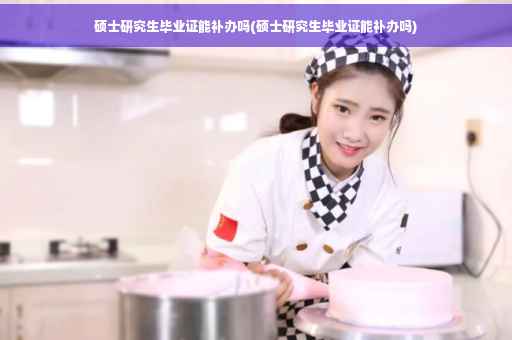硕士研究生毕业证能补办吗(硕士研究生毕业证能补办吗)