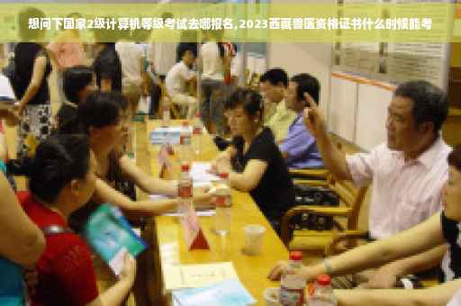 想问下国家2级计算机等级考试去哪报名,2023西藏兽医资格证书什么时候能考
