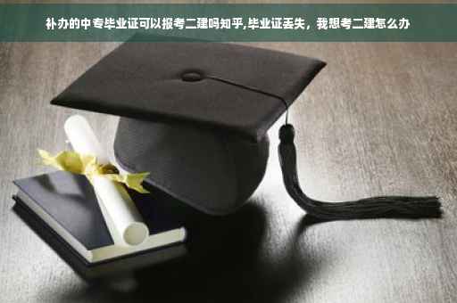 补办的中专毕业证可以报考二建吗知乎,毕业证丢失，我想考二建怎么办