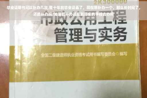 毕业证明书可以补办几次,我十年前毕业证丢了，现在想补办一个，那么长时间了，还能补办吗?如果能补办还是到原来的学校去办吗