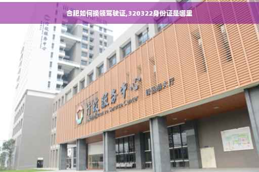 合肥如何换领驾驶证,320322身份证是哪里