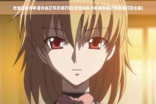 毕业证补办申请书自己写还是打印(毕业证补办申请书自己写还是打印出来)
