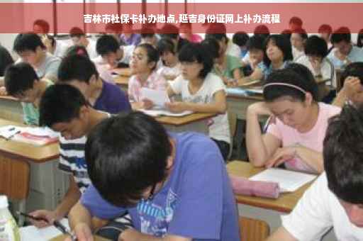 吉林市社保卡补办地点,延吉身份证网上补办流程