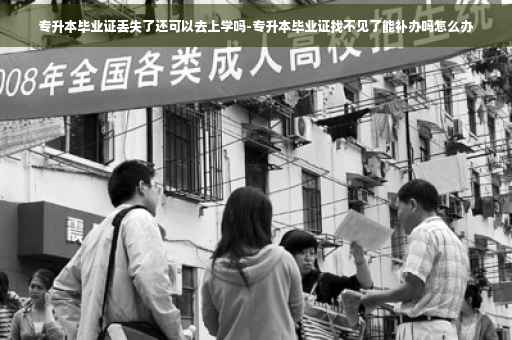 专升本毕业证丢失了还可以去上学吗-专升本毕业证找不见了能补办吗怎么办