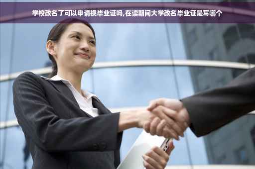 学校改名了可以申请换毕业证吗,在读期间大学改名毕业证是写哪个