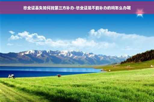 毕业证丢失如何找第三方补办-毕业证是不能补办的吗怎么办呢